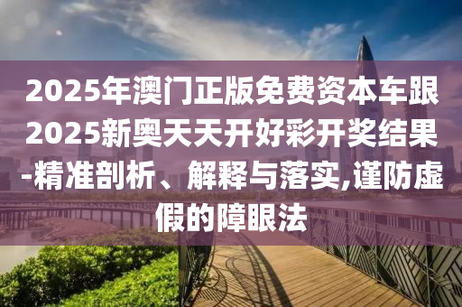 2025年澳門正版免費(fèi)資本車跟2025新奧天天開(kāi)好彩開(kāi)獎(jiǎng)結(jié)果-精準(zhǔn)剖析、解釋與落實(shí),謹(jǐn)防虛假的障眼法